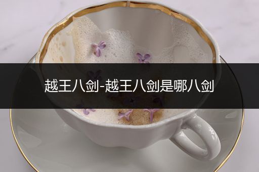 越王八剑-越王八剑是哪八剑