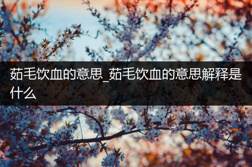 茹毛饮血的意思_茹毛饮血的意思解释是什么