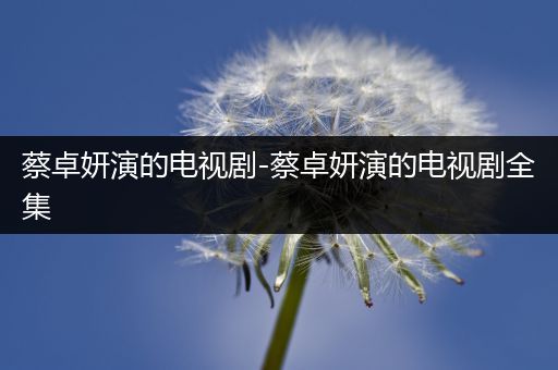 蔡卓妍演的电视剧-蔡卓妍演的电视剧全集