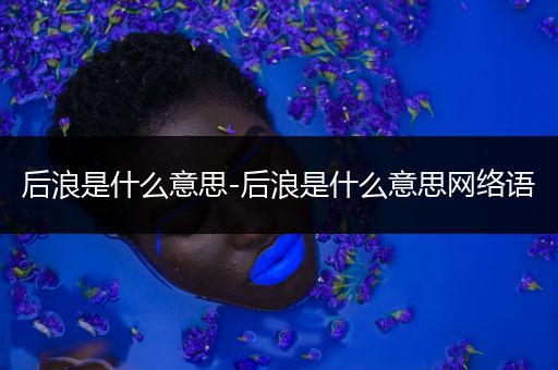 后浪是什么意思-后浪是什么意思网络语
