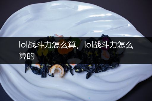 lol战斗力怎么算，lol战斗力怎么算的