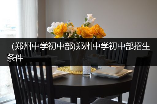 （郑州中学初中部)郑州中学初中部招生条件
