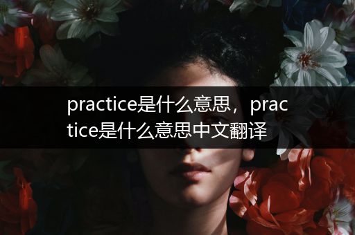 practice是什么意思，practice是什么意思中文翻译