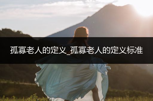 孤寡老人的定义_孤寡老人的定义标准