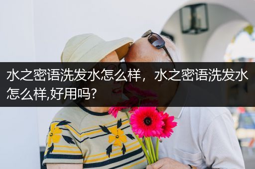 水之密语洗发水怎么样，水之密语洗发水怎么样,好用吗?