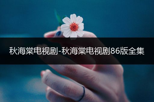 秋海棠电视剧-秋海棠电视剧86版全集