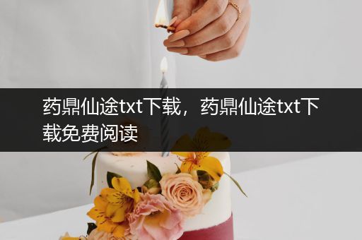 药鼎仙途txt下载，药鼎仙途txt下载免费阅读