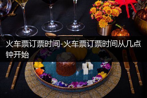 火车票订票时间-火车票订票时间从几点钟开始