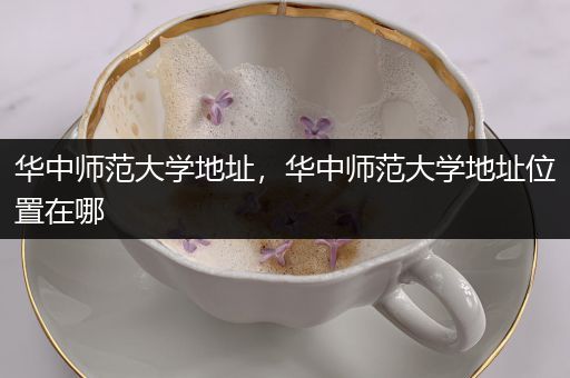 华中师范大学地址，华中师范大学地址位置在哪