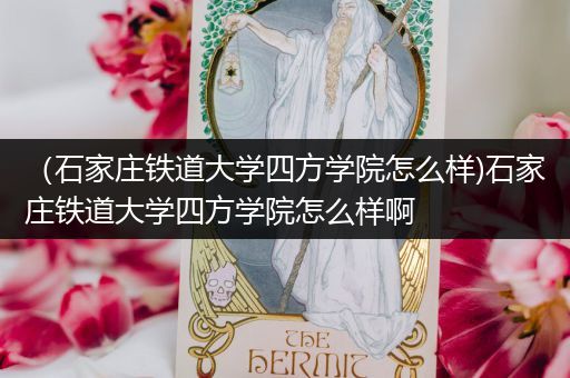 （石家庄铁道大学四方学院怎么样)石家庄铁道大学四方学院怎么样啊