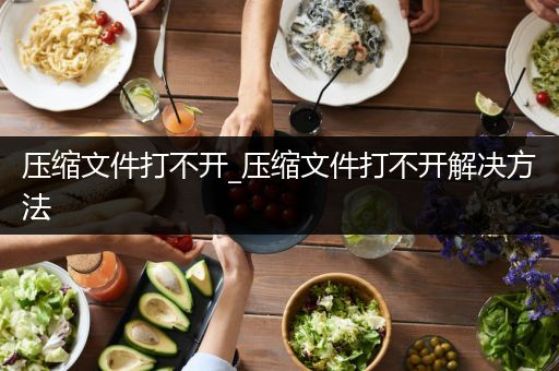 压缩文件打不开_压缩文件打不开解决方法