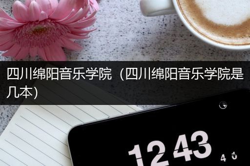 四川绵阳音乐学院（四川绵阳音乐学院是几本）