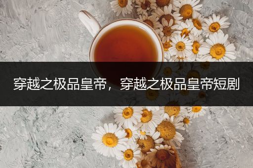 穿越之极品皇帝，穿越之极品皇帝短剧