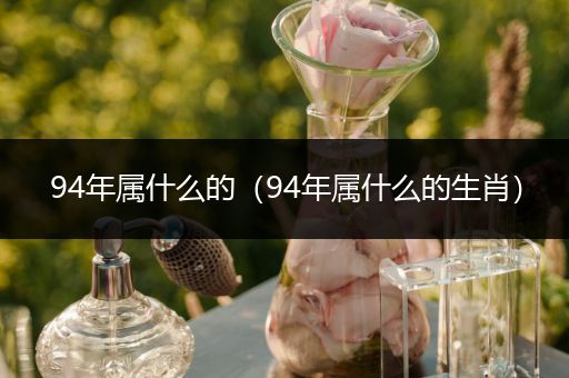 94年属什么的（94年属什么的生肖）