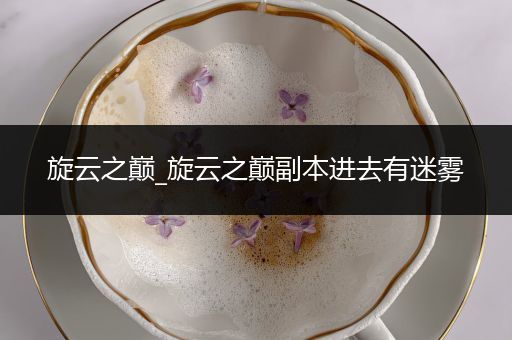 旋云之巅_旋云之巅副本进去有迷雾