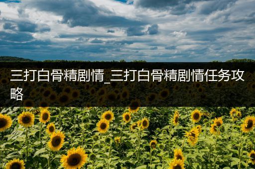 三打白骨精剧情_三打白骨精剧情任务攻略