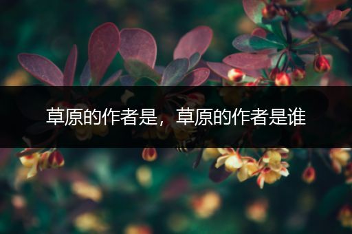 草原的作者是，草原的作者是谁