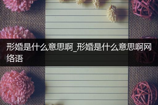 形婚是什么意思啊_形婚是什么意思啊网络语