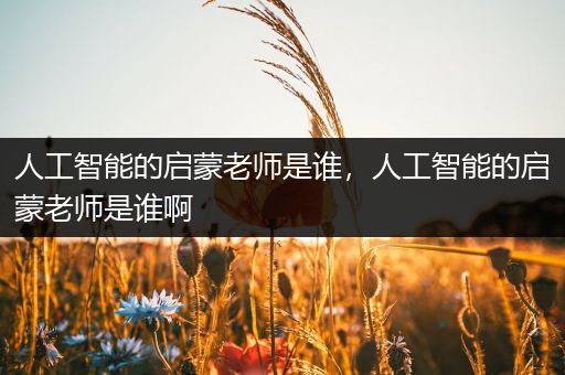 人工智能的启蒙老师是谁，人工智能的启蒙老师是谁啊