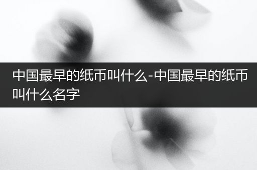 中国最早的纸币叫什么-中国最早的纸币叫什么名字