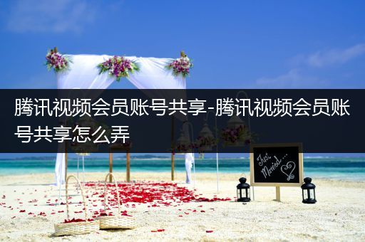 腾讯视频会员账号共享-腾讯视频会员账号共享怎么弄