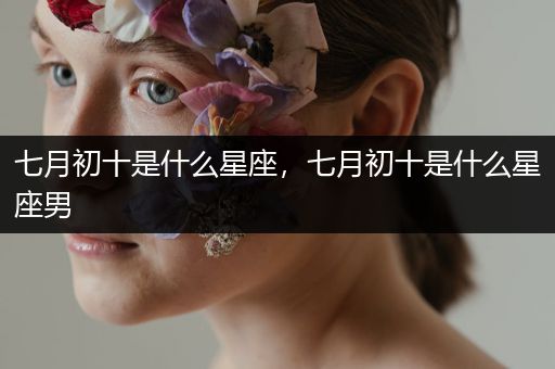 七月初十是什么星座，七月初十是什么星座男