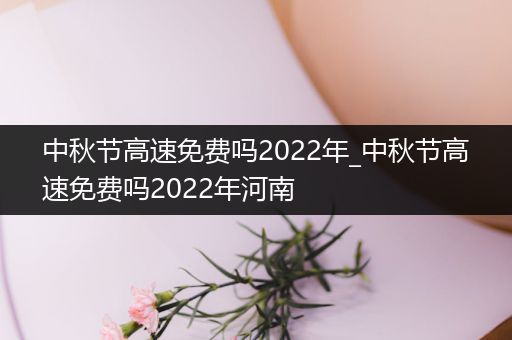 中秋节高速免费吗2022年_中秋节高速免费吗2022年河南