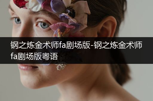 钢之炼金术师fa剧场版-钢之炼金术师fa剧场版粤语