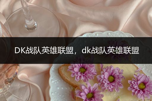 DK战队英雄联盟，dk战队英雄联盟