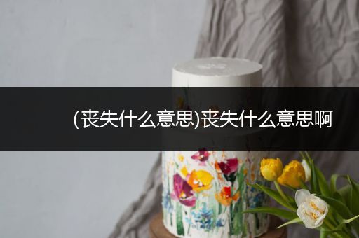 （丧失什么意思)丧失什么意思啊