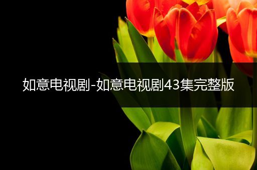 如意电视剧-如意电视剧43集完整版
