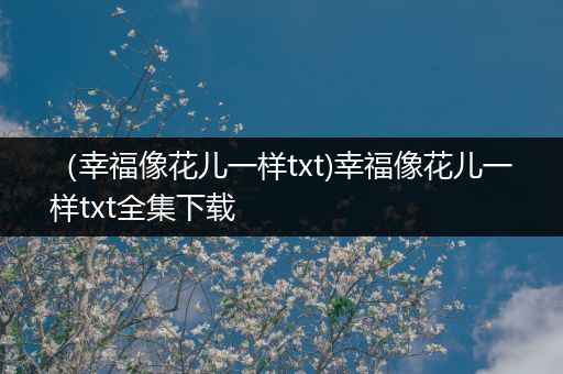 （幸福像花儿一样txt)幸福像花儿一样txt全集下载