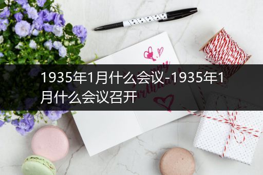 1935年1月什么会议-1935年1月什么会议召开