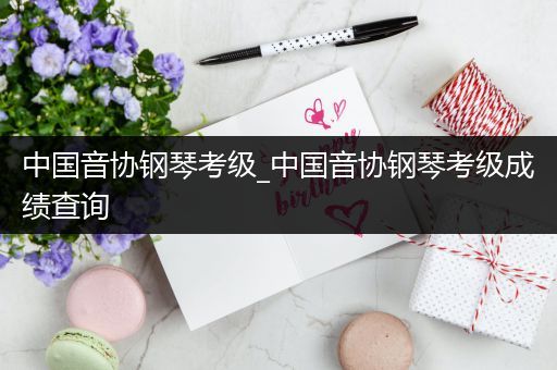中国音协钢琴考级_中国音协钢琴考级成绩查询