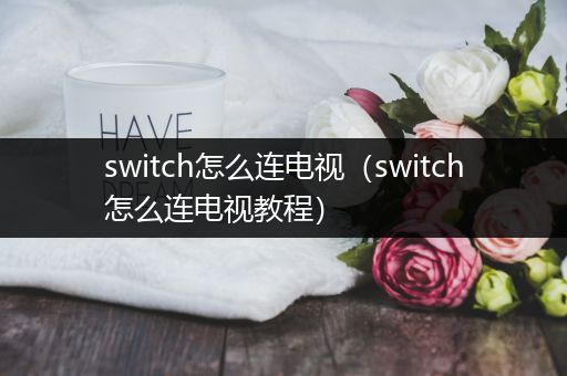 switch怎么连电视（switch怎么连电视教程）