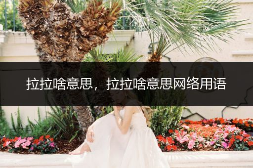 拉拉啥意思，拉拉啥意思网络用语