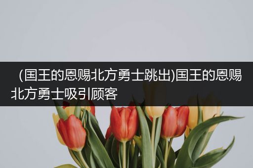 （国王的恩赐北方勇士跳出)国王的恩赐北方勇士吸引顾客