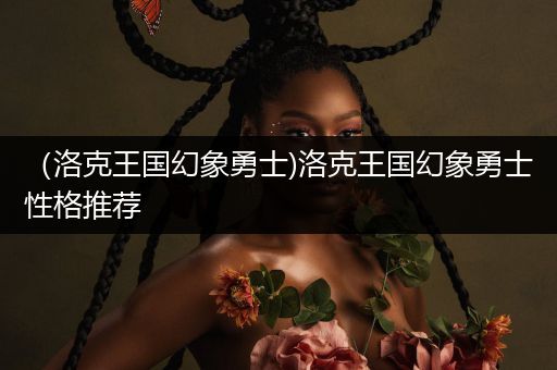 (洛克王国幻象勇士)洛克王国幻象勇士性格推荐