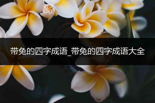 带兔的四字成语_带兔的四字成语大全