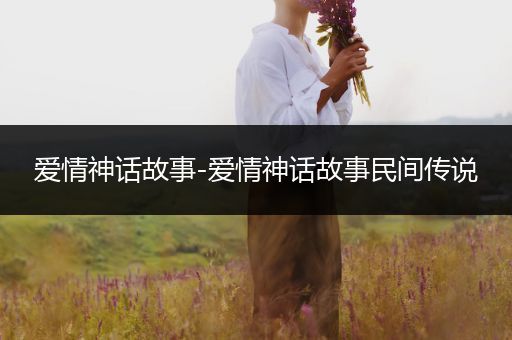 爱情神话故事-爱情神话故事民间传说