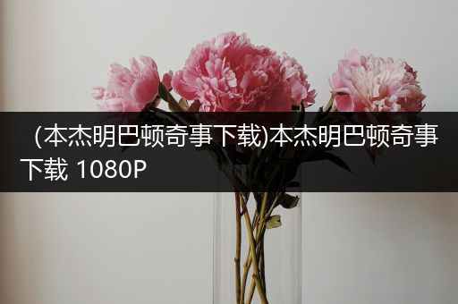 (本杰明巴顿奇事下载)本杰明巴顿奇事下载 1080P