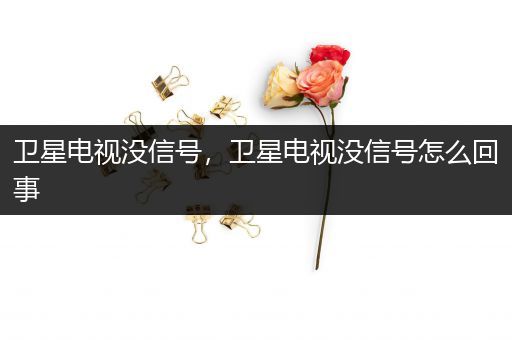 卫星电视没信号,卫星电视没信号怎么回事