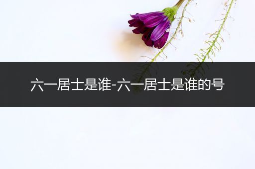 六一居士是谁-六一居士是谁的号