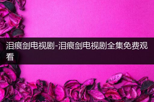 泪痕剑电视剧-泪痕剑电视剧全集免费观看
