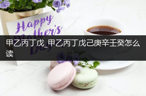 甲乙丙丁戊_甲乙丙丁戊己庚辛壬癸怎么读
