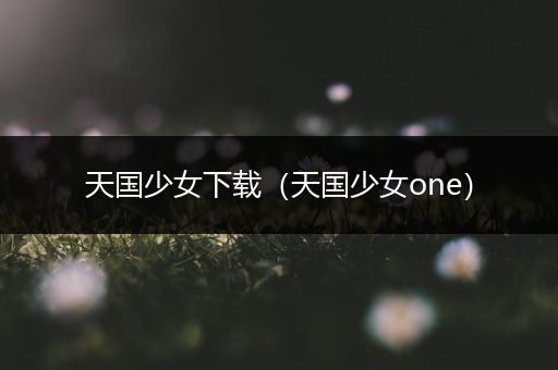天国少女下载(天国少女one)