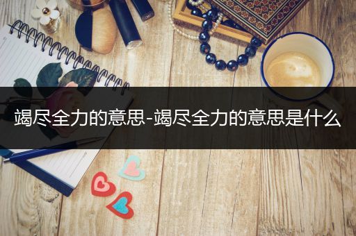 竭尽全力的意思-竭尽全力的意思是什么