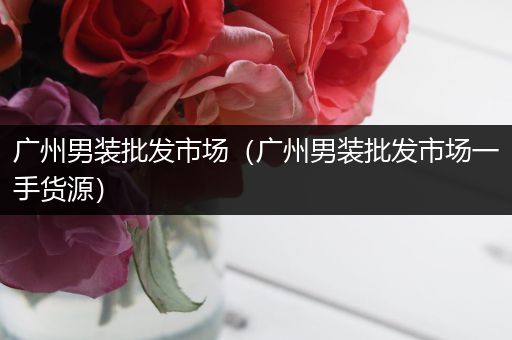 广州男装批发市场(广州男装批发市场一手货源)