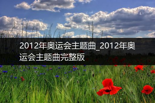 2012年奥运会主题曲_2012年奥运会主题曲完整版