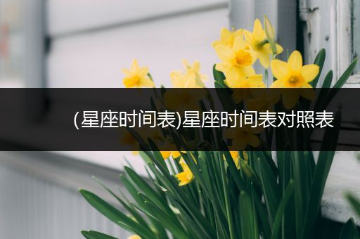 (星座时间表)星座时间表对照表